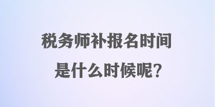 稅務(wù)師補(bǔ)報(bào)名時間是什么時候呢？