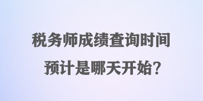 稅務(wù)師成績(jī)查詢(xún)時(shí)間預(yù)計(jì)是哪天開(kāi)始？