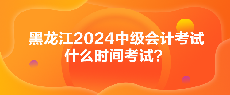 黑龍江2024中級(jí)會(huì)計(jì)考試什么時(shí)間考試？