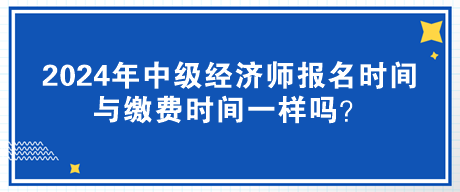 2024年中級經(jīng)濟師報名時間與繳費時間一樣嗎？