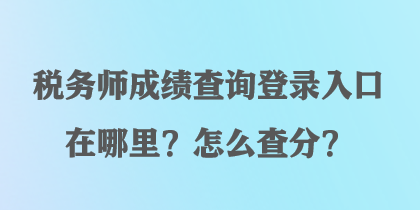 稅務(wù)師成績查詢登錄入口在哪里？怎么查分？