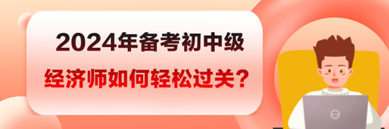 2024年備考初中級(jí)經(jīng)濟(jì)師如何輕松過(guò)關(guān)？