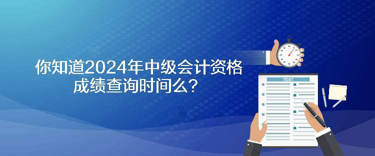 你知道2024年中級(jí)會(huì)計(jì)資格成績(jī)查詢時(shí)間么？