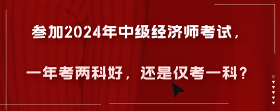 參加2024年中級(jí)經(jīng)濟(jì)師考試，一年考兩科好，還是僅考一科？