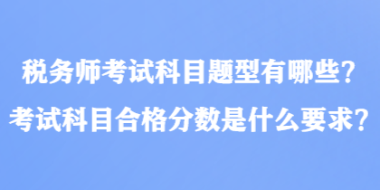 稅務(wù)師考試科目題型有哪些？考試科目合格分?jǐn)?shù)是什么要求？