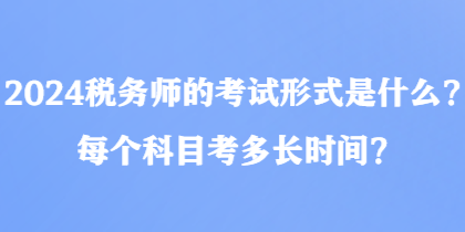 2024稅務(wù)師的考試形式是什么？每個(gè)科目考多長(zhǎng)時(shí)間？