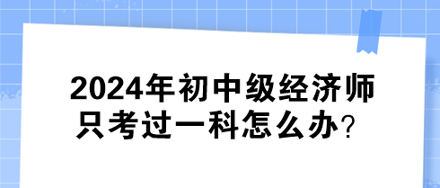 2024年初中級(jí)經(jīng)濟(jì)師只考過(guò)一科怎么辦？