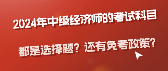 2024年中級(jí)經(jīng)濟(jì)師的考試科目都是選擇題？還有免考政策?