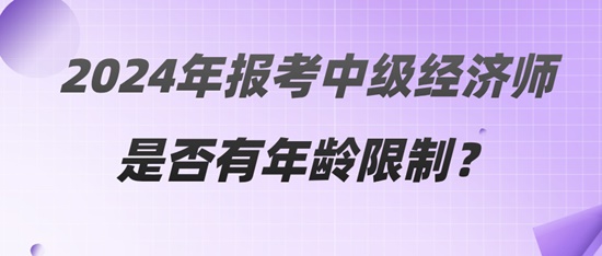 2024年報(bào)考中級(jí)經(jīng)濟(jì)師是否有年齡限制？