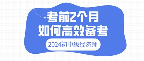 2024年初中級經(jīng)濟師考前2個月 如何高效備考？