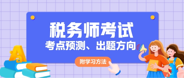 2024年稅務(wù)師各科目考點(diǎn)預(yù)測(cè)、出題方向及學(xué)習(xí)方法