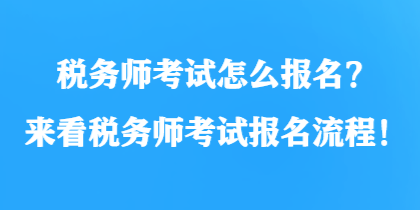 稅務(wù)師考試怎么報名？來看稅務(wù)師考試報名流程！