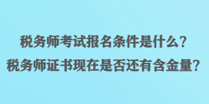 稅務(wù)師考試報名條件是什么？稅務(wù)師證書現(xiàn)在是否還有含金量？