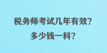 稅務(wù)師考試幾年有效？多少錢一科？