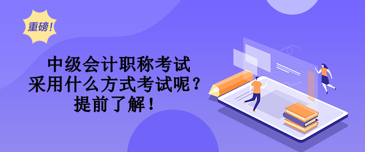 中級(jí)會(huì)計(jì)職稱考試采用什么方式考試呢？提前了解！