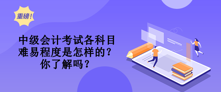 中級會計考試各科目難易程度是怎樣的？你了解嗎？