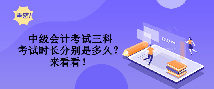 中級(jí)會(huì)計(jì)考試三科考試時(shí)長(zhǎng)分別是多久？來(lái)看看！