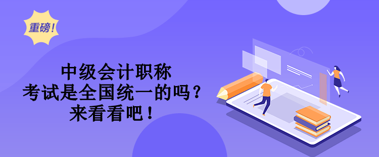 中級會計職稱考試是全國統(tǒng)一的嗎？來看看吧！