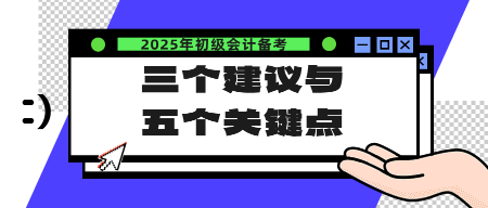 2025年初級會計備考的三個建議與五個關(guān)鍵點(diǎn)