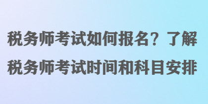 稅務(wù)師考試如何報名？了解稅務(wù)師考試時間和科目安排