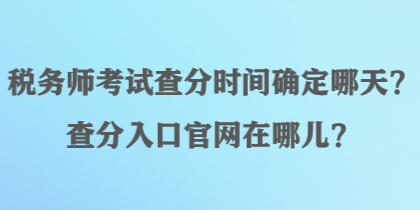 稅務(wù)師考試查分時(shí)間確定哪天？查分入口官網(wǎng)在哪兒？