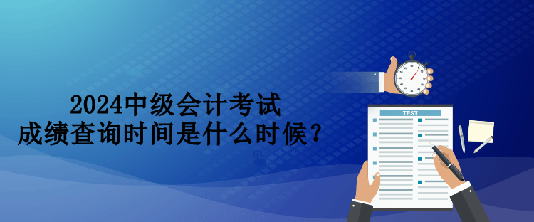 2024中級會計考試成績查詢時間是什么時候？