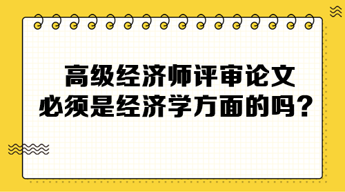 高級(jí)經(jīng)濟(jì)師評(píng)審論文必須是經(jīng)濟(jì)學(xué)方面的嗎？