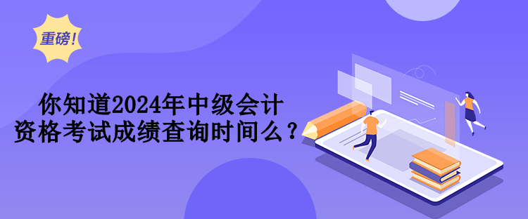 你知道2024年中級會計資格考試成績查詢時間么？