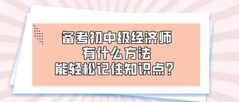 備考初中級(jí)經(jīng)濟(jì)師時(shí) 有什么方法能輕松記住知識(shí)點(diǎn)？