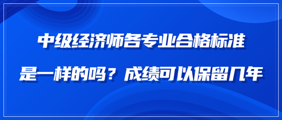 中級(jí)經(jīng)濟(jì)師各專業(yè)合格標(biāo)準(zhǔn)是一樣的嗎？成績(jī)可以保留幾年