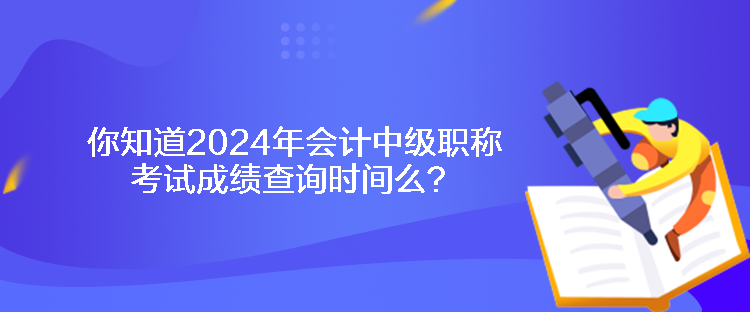 你知道2024年會(huì)計(jì)中級(jí)職稱考試成績(jī)查詢時(shí)間么？