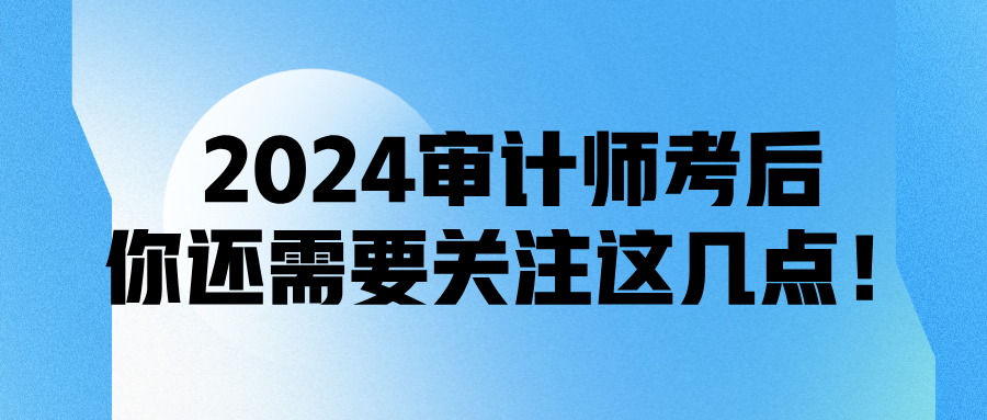 2024審計(jì)師考后，你還需要關(guān)注這幾點(diǎn)！