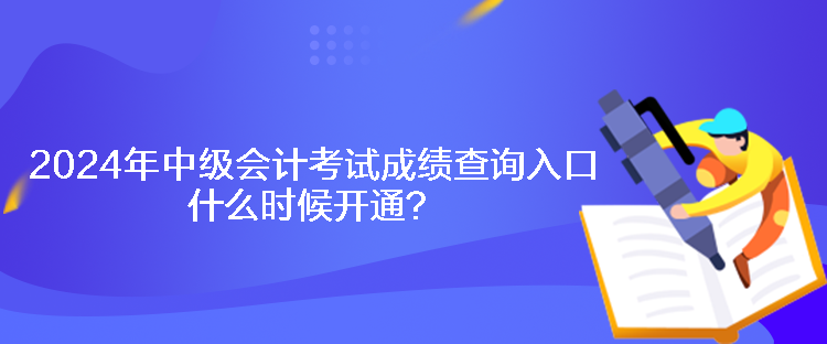 2024年中級會計考試成績查詢入口什么時候開通？