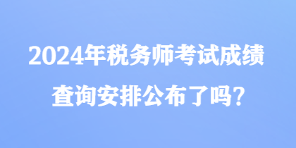 2024年稅務(wù)師考試成績查詢安排公布了嗎？