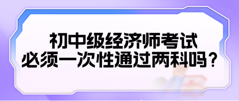 2024初中級(jí)經(jīng)濟(jì)師考試必須一次性通過(guò)兩科嗎？