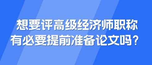 想要評(píng)高級(jí)經(jīng)濟(jì)師職稱 有必要提前準(zhǔn)備論文嗎？