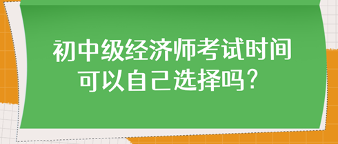 初中級(jí)經(jīng)濟(jì)師考試時(shí)間可以自己選擇嗎？