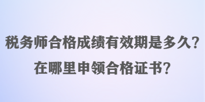 稅務(wù)師合格成績有效期是多久？在哪里申領(lǐng)合格證書？