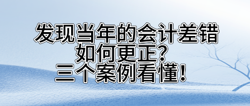 發(fā)現(xiàn)當(dāng)年的會(huì)計(jì)差錯(cuò)如何更正？三個(gè)案看懂！