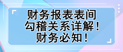 財(cái)務(wù)報(bào)表表間勾稽關(guān)系詳解！財(cái)務(wù)必知！