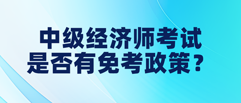 中級經(jīng)濟師考試是否有免考政策？