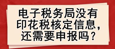 電子稅務(wù)局沒(méi)有印花稅核定信息，還需要申報(bào)嗎？