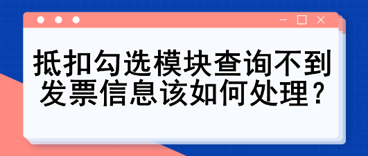 抵扣勾選模塊查詢不到發(fā)票信息該如何處理？