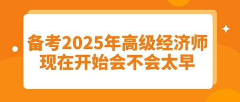 備考2025年高級經(jīng)濟師：現(xiàn)在開始會不會太早？