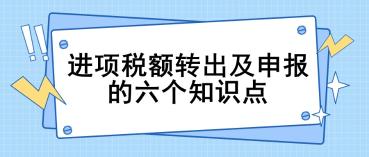 進(jìn)項(xiàng)稅額轉(zhuǎn)出及申報(bào)的六個(gè)關(guān)鍵知識點(diǎn)