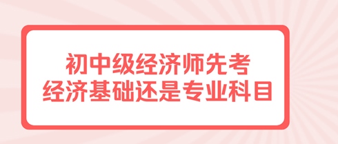 初中級經(jīng)濟(jì)師先考經(jīng)濟(jì)基礎(chǔ)還是專業(yè)科目？有規(guī)定嗎？