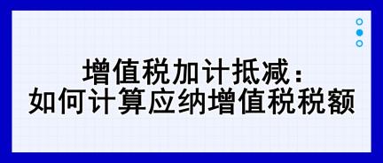 增值稅加計(jì)抵減：如何計(jì)算應(yīng)納增值稅稅額