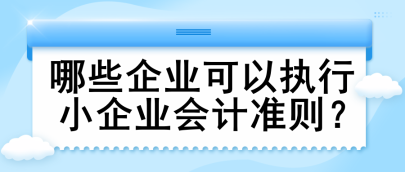 哪些企業(yè)可以執(zhí)行小企業(yè)會(huì)計(jì)準(zhǔn)則？