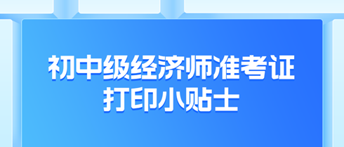 2024年初中級經(jīng)濟師準考證打印小貼士