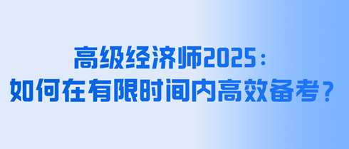 高級(jí)經(jīng)濟(jì)師2025：如何在有限時(shí)間內(nèi)高效備考？